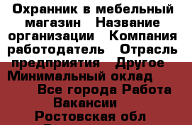 Охранник в мебельный магазин › Название организации ­ Компания-работодатель › Отрасль предприятия ­ Другое › Минимальный оклад ­ 50 000 - Все города Работа » Вакансии   . Ростовская обл.,Волгодонск г.